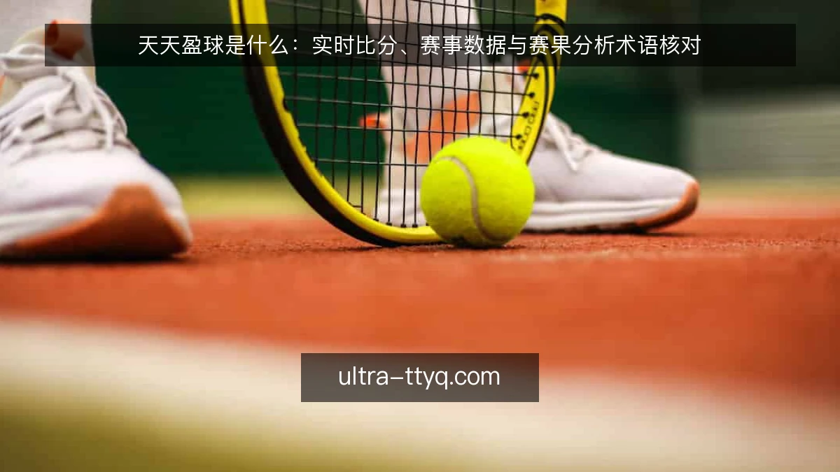 天天盈球是什么：实时比分、赛事数据与赛果分析术语核对