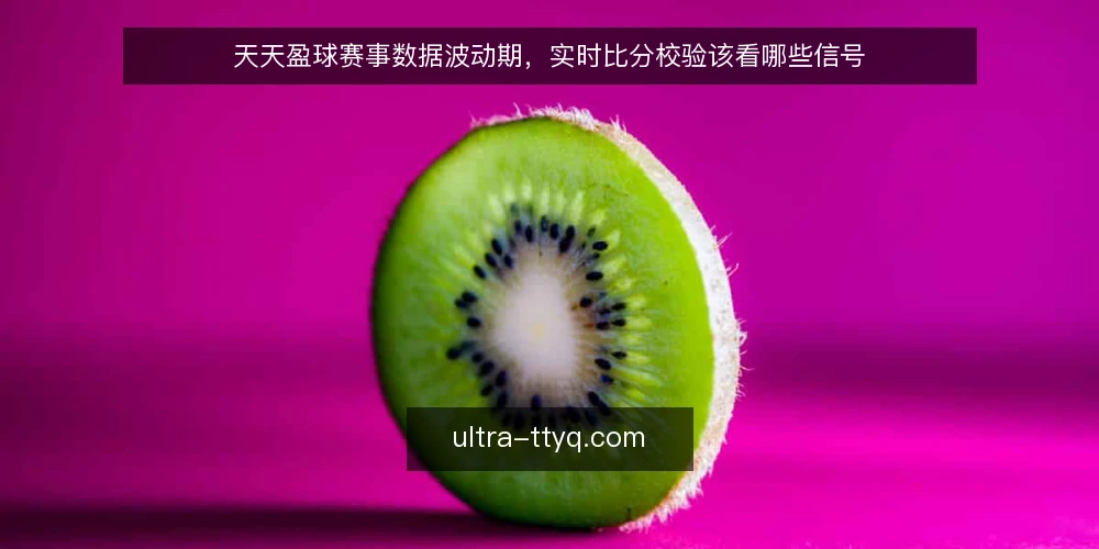 天天盈球赛事数据波动期,实时比分校验该看哪些信号 — 近期要盯的信号 配图