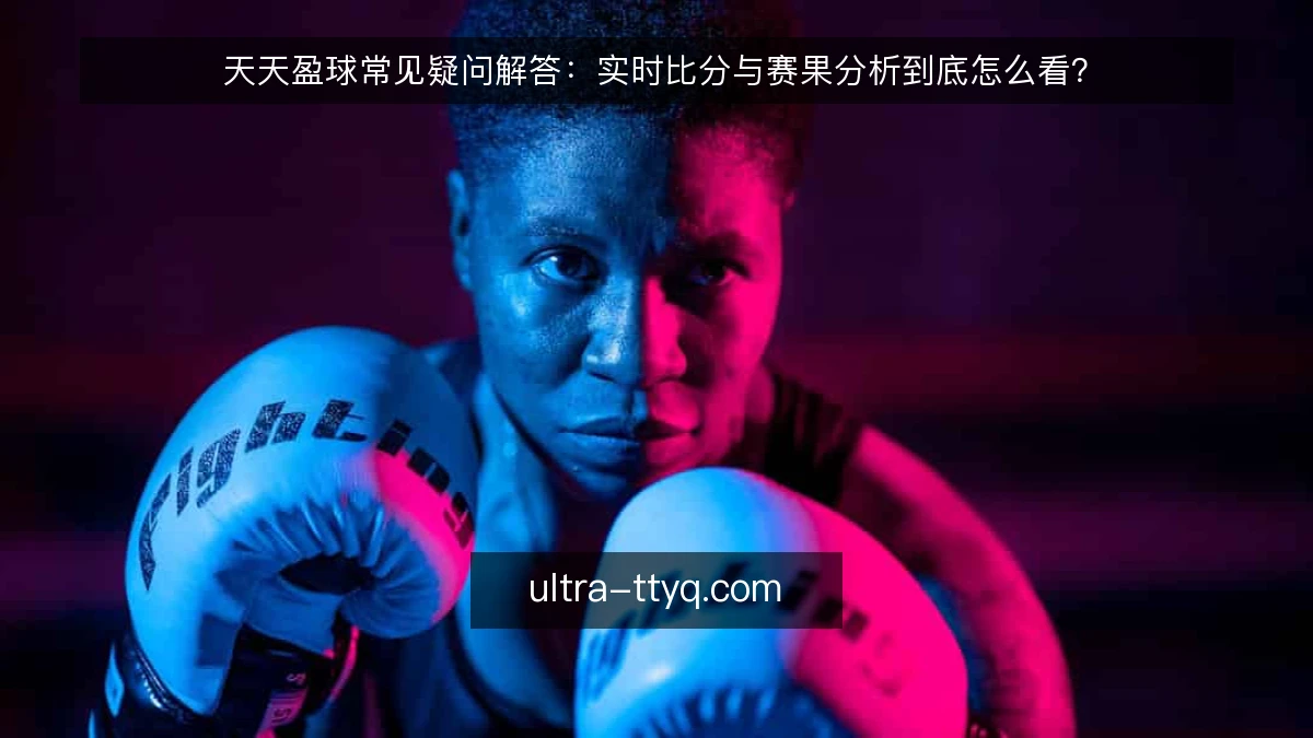 天天盈球常见疑问解答:实时比分与赛果分析到底怎么看?