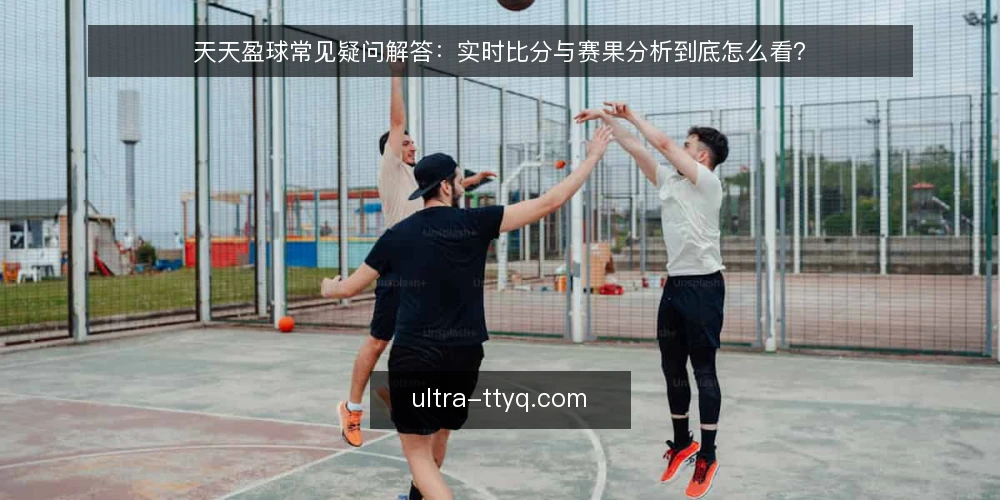 天天盈球常见疑问解答:实时比分与赛果分析到底怎么看? — 先弄清:天天盈球到底解决什么问题? 配图