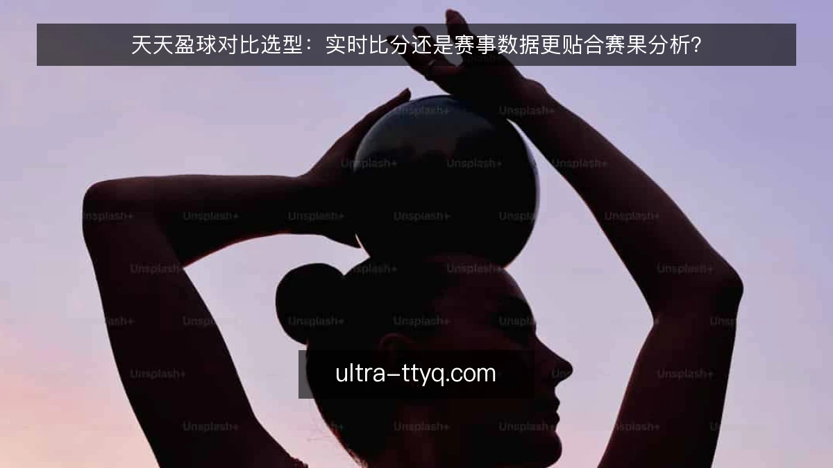 天天盈球对比选型：实时比分还是赛事数据更贴合赛果分析？