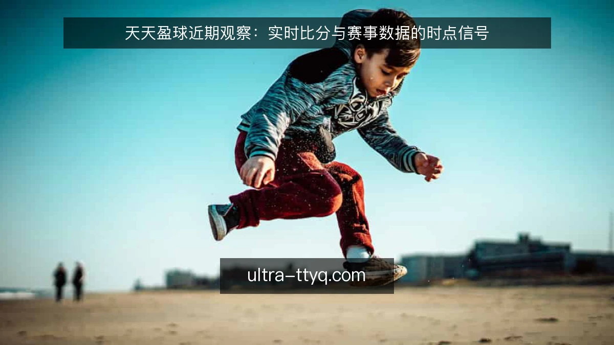 天天盈球近期观察:实时比分与赛事数据的时点信号
