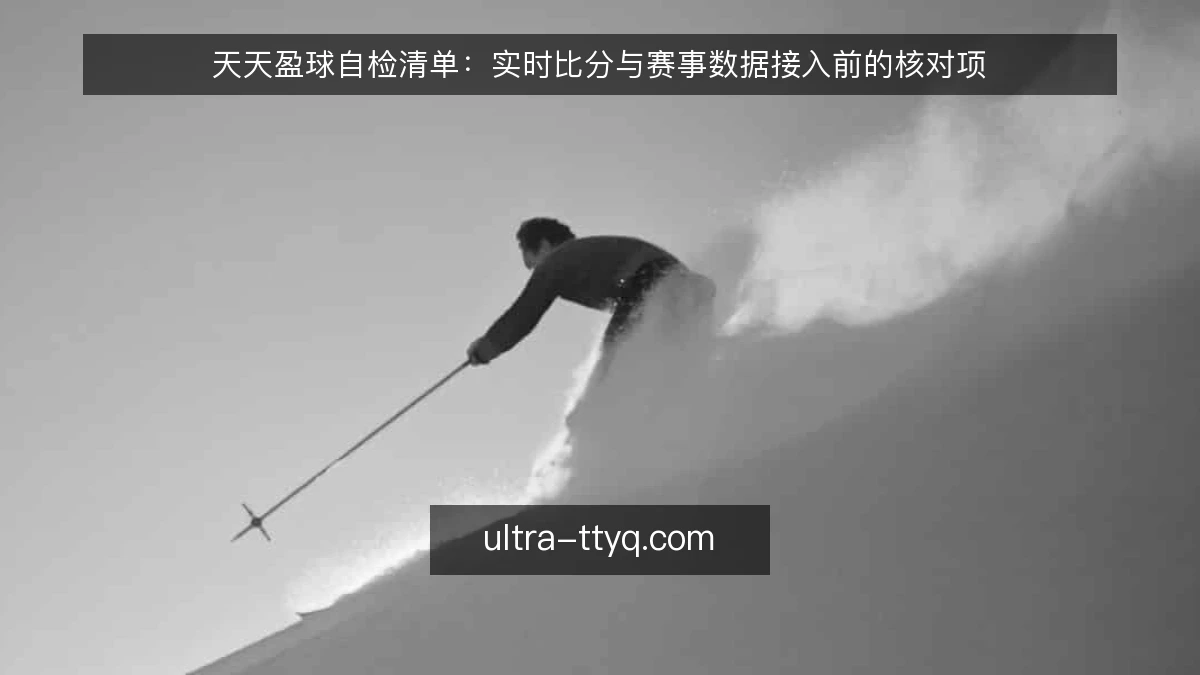 天天盈球自检清单:实时比分与赛事数据接入前的核对项