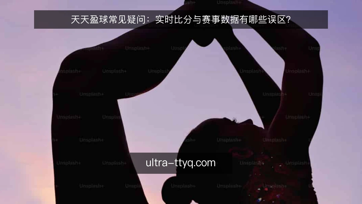 天天盈球常见疑问:实时比分与赛事数据有哪些误区?