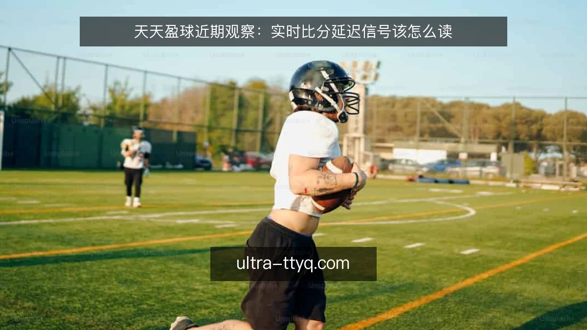 天天盈球近期观察:实时比分延迟信号该怎么读