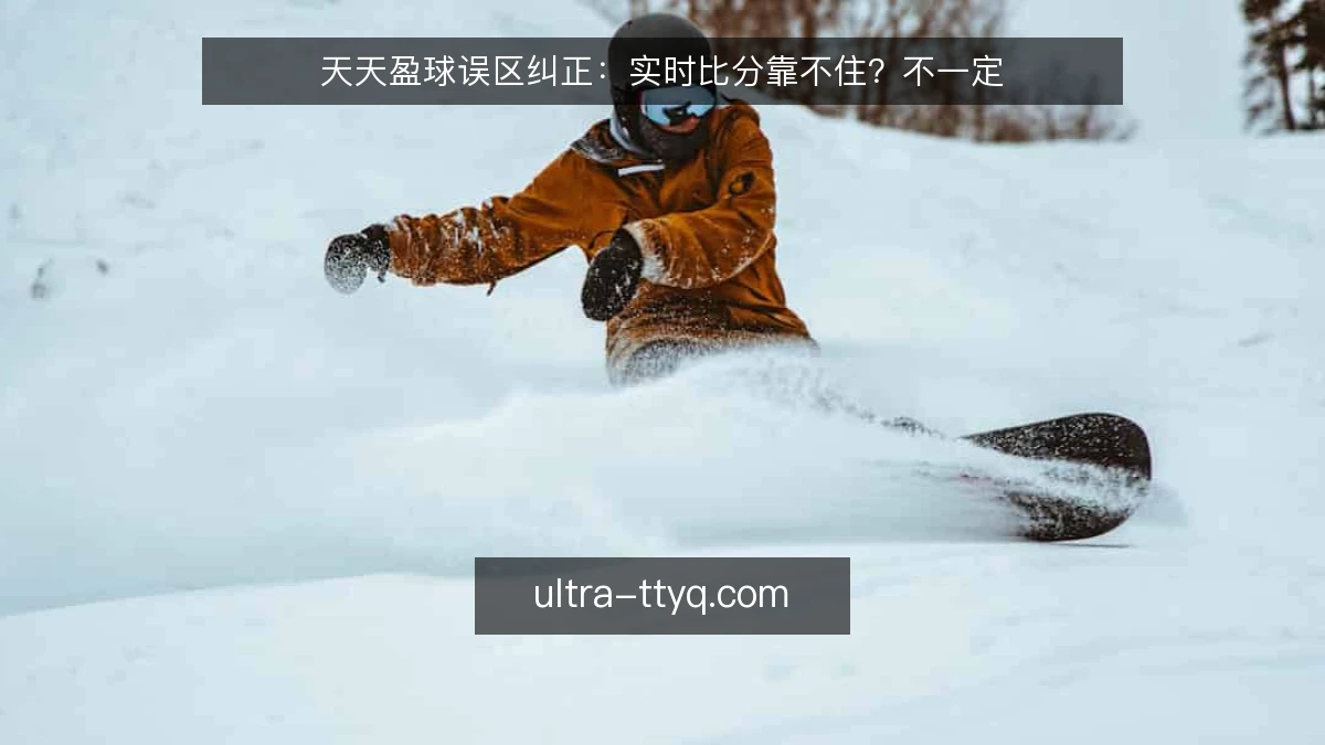 天天盈球误区纠正:实时比分靠不住?不一定