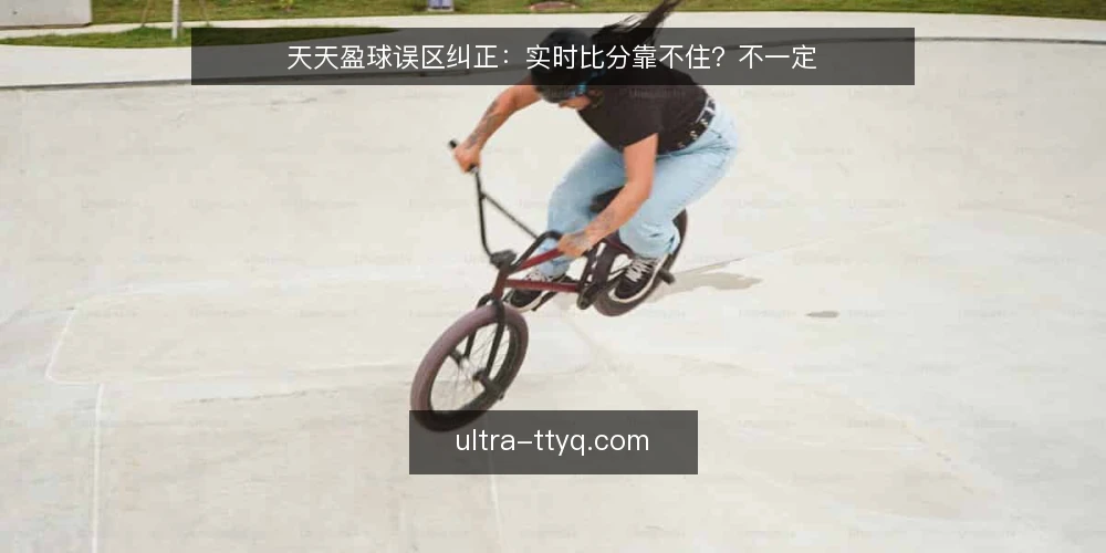 天天盈球误区纠正:实时比分靠不住?不一定 — 先厘清误区从哪来 配图